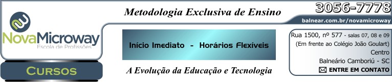 NovaMicroWay Informática Profissionalizante - Curso e Treinamento em Informática - A Evolução da Educação e Tecnologia - INÍCIO IMEDIATO - HORÁRIOS FLEXÍVEIS - Fone: (47) 3056-7778 - Rua 1500, nº 577 - sala 07 / 08 Edifício Coliseum (em frente ao Colégio João Goulart) - Centro - Balneário Camboriú - Santa Catarina